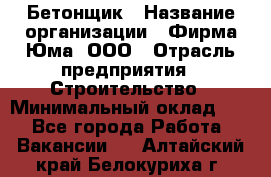 Бетонщик › Название организации ­ Фирма Юма, ООО › Отрасль предприятия ­ Строительство › Минимальный оклад ­ 1 - Все города Работа » Вакансии   . Алтайский край,Белокуриха г.